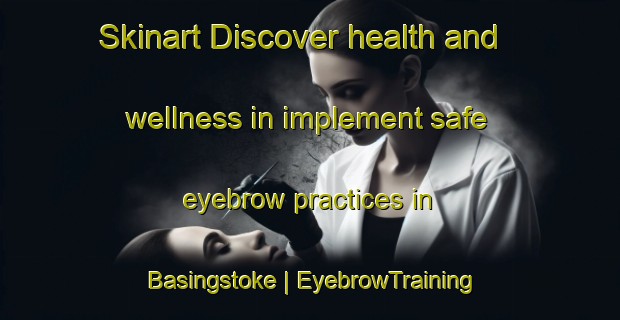 Skinart Discover health and wellness in implement safe eyebrow practices in Basingstoke | EyebrowTraining | EyebrowClasses | SkinartTraining-Canada